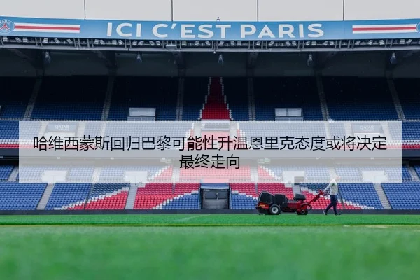 哈维西蒙斯回归巴黎可能性升温恩里克态度或将决定最终走向