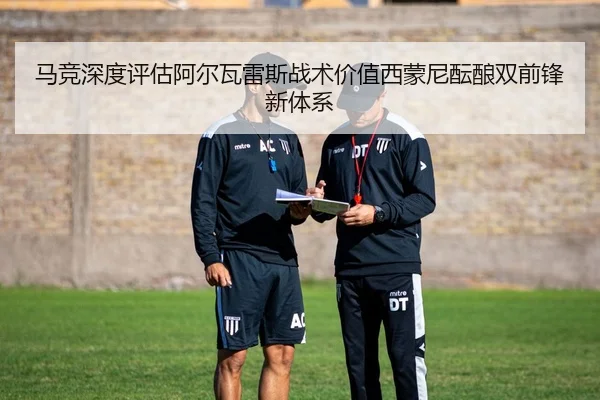 马竞深度评估阿尔瓦雷斯战术价值西蒙尼酝酿双前锋新体系